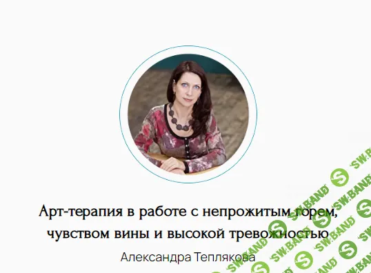 [Александра Теплякова] Арт-терапия в работе с непрожитым горем, чувством вины и высокой тревожностью (2024)