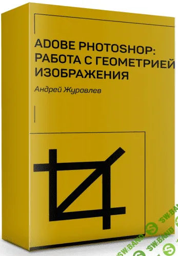 [Андрей Журавлёв] Adobe Photoshop: работа с геометрией изображения (2019)