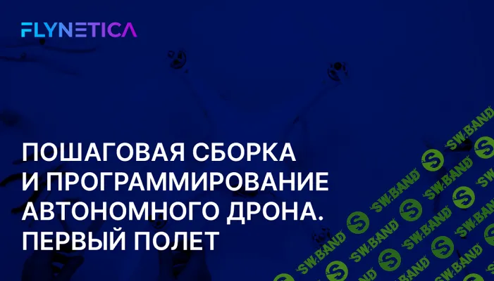Автономные дроны от сборки до доставки грузов. Модуль 3 Пошаговая сборка, программирование автономного дрона. Первый полет [Flynetica]