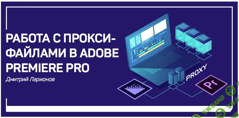 [Дмитрий Ларионов] Работа с прокси-файлами в Adobe Premiere Pro (2018)