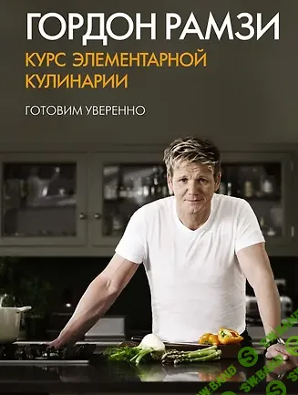 [Гордон Рамзи] Курсы элементарной кулинарии. Готовим уверенно (2019)