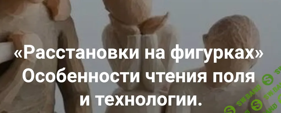 Расстановки на фигурках. Особенности чтения поля и технологии (семинар) [Институт Открытого поля] [Мария Беликова]