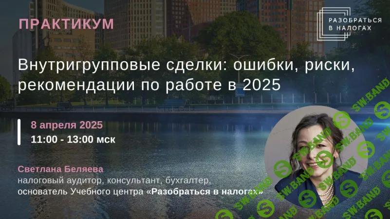 [Светлана Беляева] Внутригрупповые сделки - ошибки, риски, рекомендации по работе в 2025 (2025)