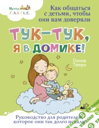 Тук-тук, я в домике! Как общаться с детьми, чтобы они вам доверяли. Метод C.A.S.T.L.E. [Донна Тетро]